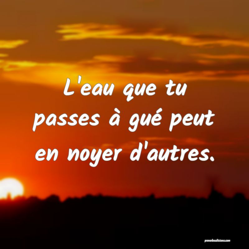 L'eau que tu passes à gué peut en noyer d'autres.