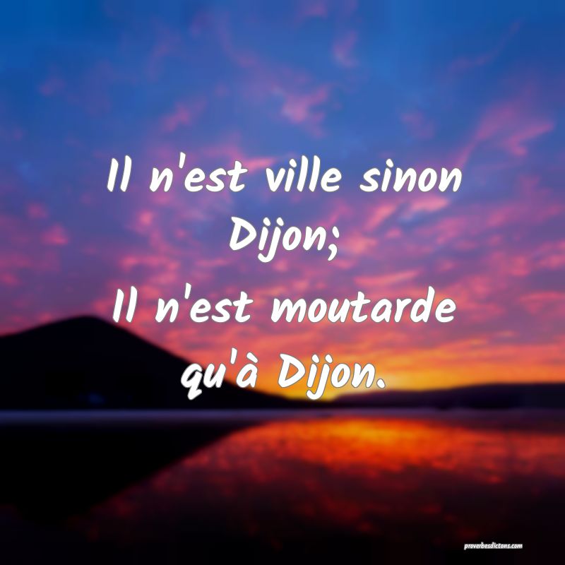 Il n'est ville sinon Dijon;
Il n'est moutarde qu'à Dijon.