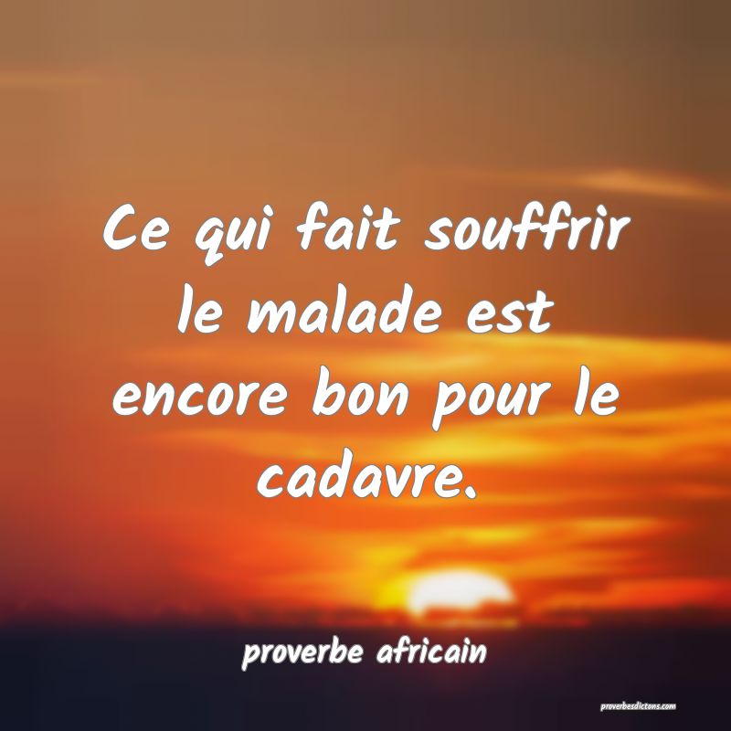 Ce qui fait souffrir le malade est encore bon pour le cadavre.