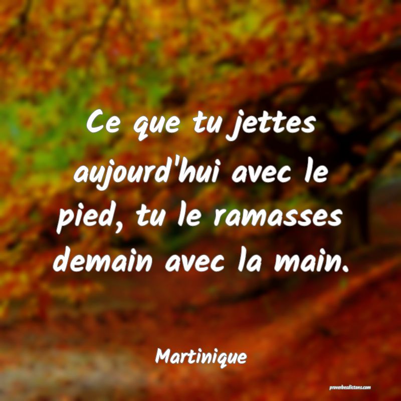 Ce que tu jettes aujourd'hui avec le pied, tu le ramasses demain avec la main.