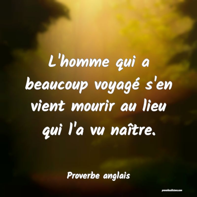 L'homme qui a beaucoup voyagé s'en vient mourir au lieu qui l'a vu naître.
