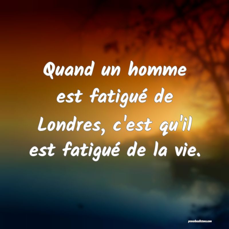 Quand un homme est fatigué de Londres, c'est qu'il est fatigué de la vie.