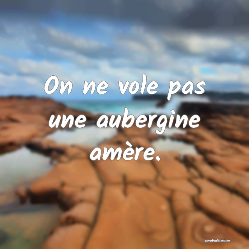 On ne vole pas une aubergine amère.