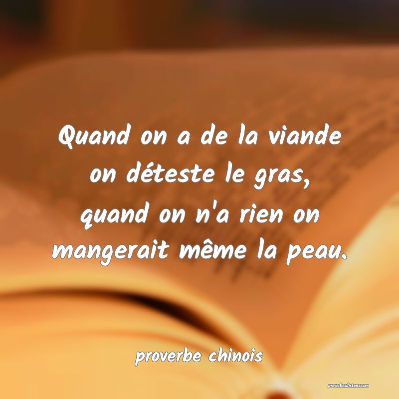 Quand on a de la viande on déteste le gras, quand on n'a rien on mangerait même la peau.