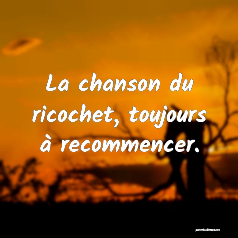 La chanson du ricochet, toujours à recommencer.