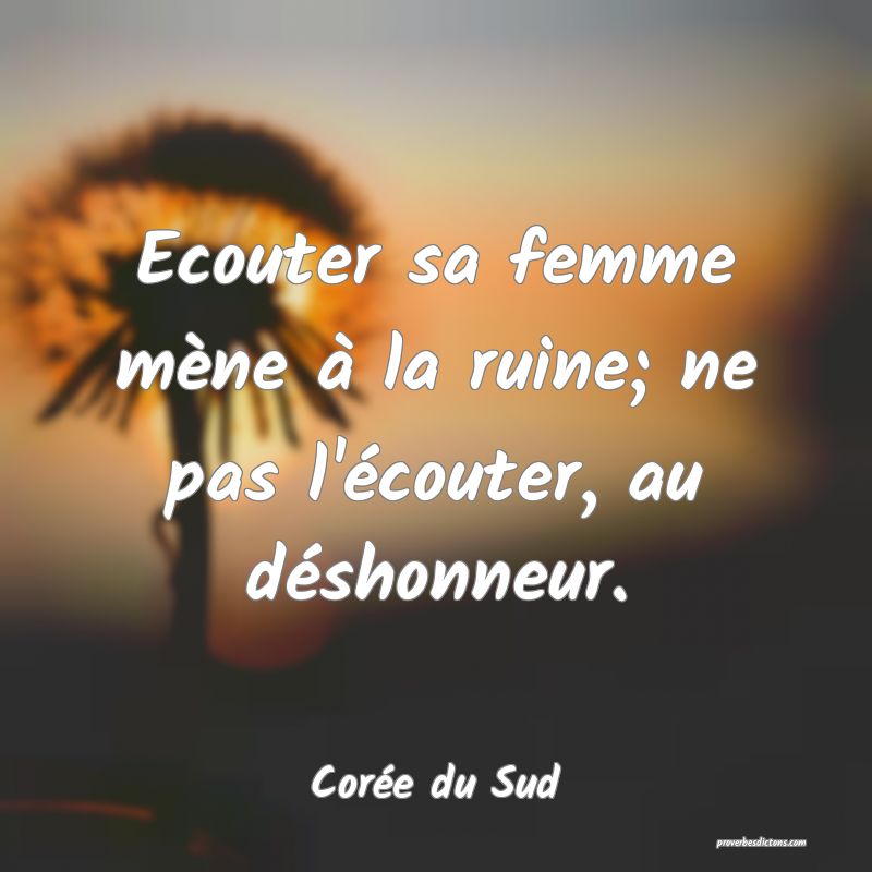  Ecouter sa femme mène à la ruine; ne pas l'écouter, au déshonneur.