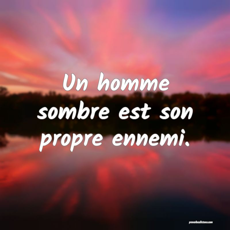 Un homme sombre est son propre ennemi.