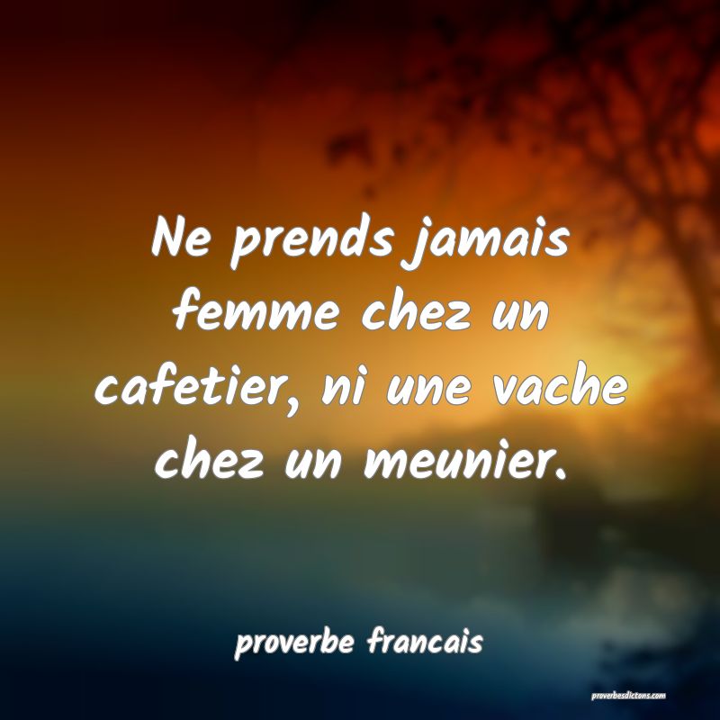 Ne prends jamais femme chez un cafetier, ni une vache chez un meunier.