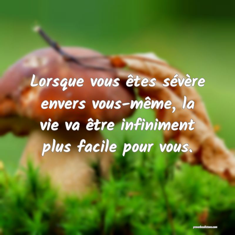Lorsque vous êtes sévère envers vous-même, la vie va être infiniment plus facile pour vous.