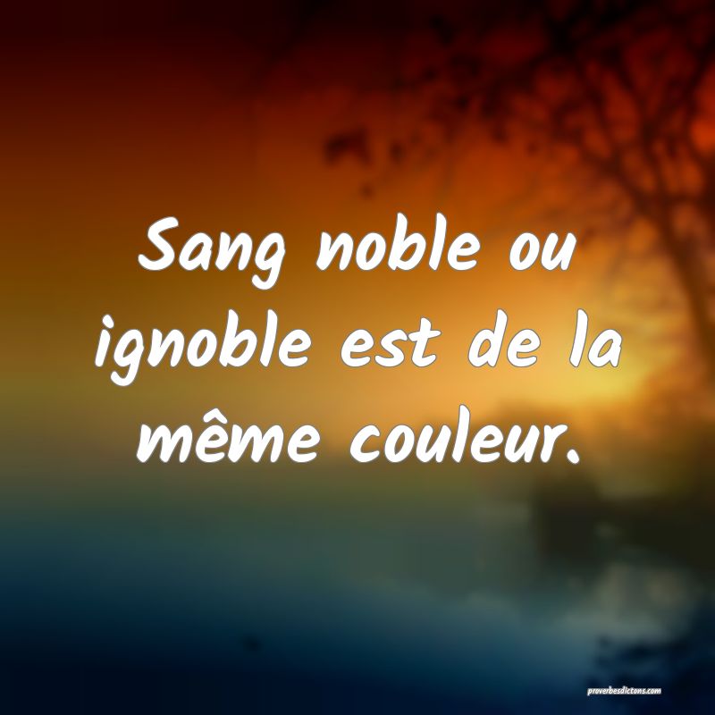 Sang noble ou ignoble est de la même couleur.