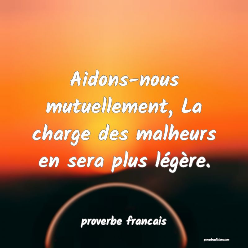  Aidons-nous mutuellement, La charge des malheurs en sera plus légère.