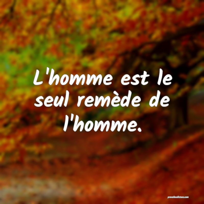 L'homme est le seul remède de l'homme.