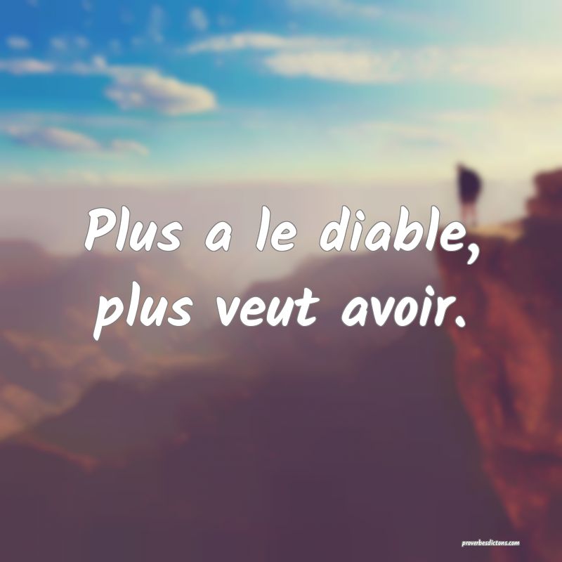 Plus a le diable, plus veut avoir.