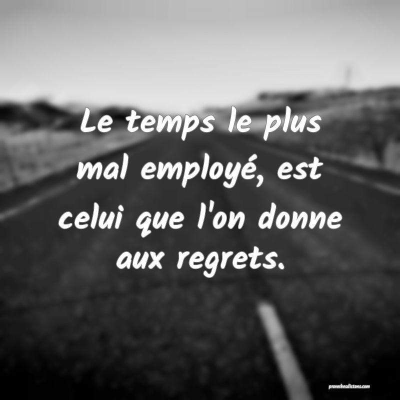 Le temps le plus mal employé, est celui que l'on donne aux regrets.