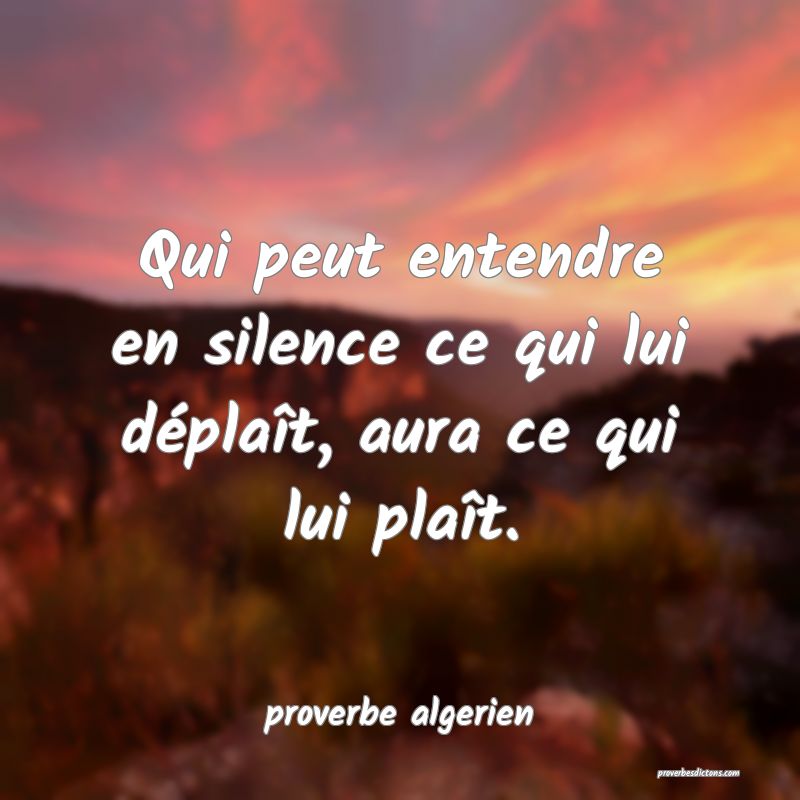 Qui peut entendre en silence ce qui lui déplaît, aura ce qui lui plaît.