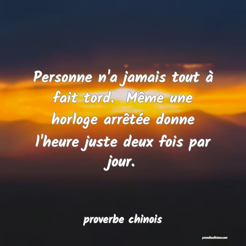  Personne n'a jamais tout à fait tord.  Même une horloge arrêtée donne l'heure juste deux fois par jour.