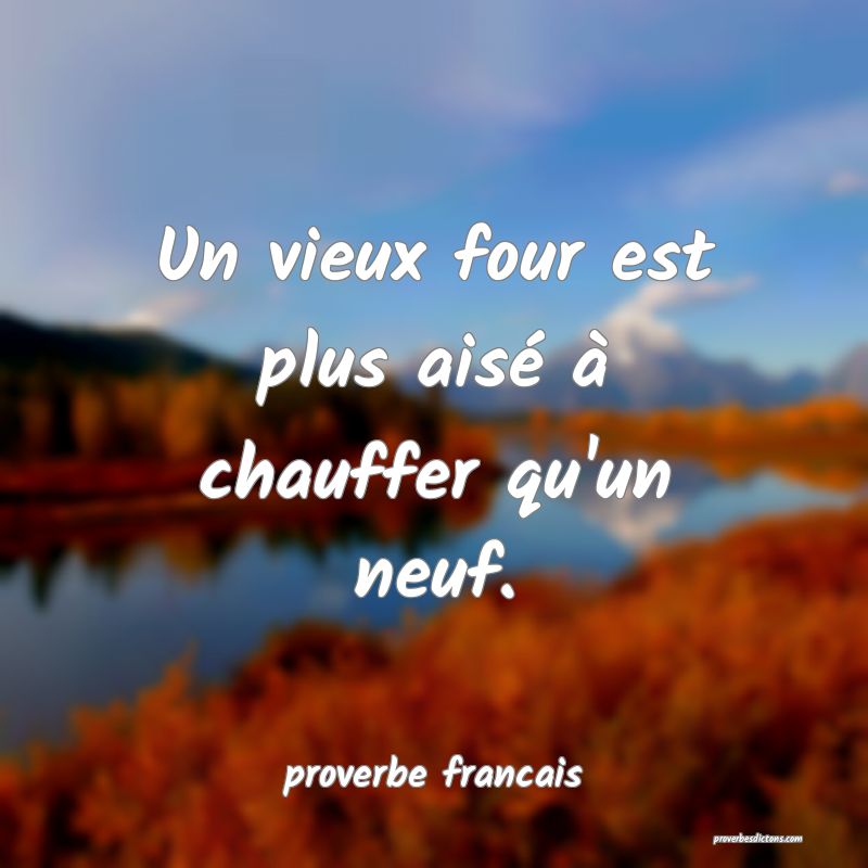 Un vieux four est plus aisé à chauffer qu'un neuf.