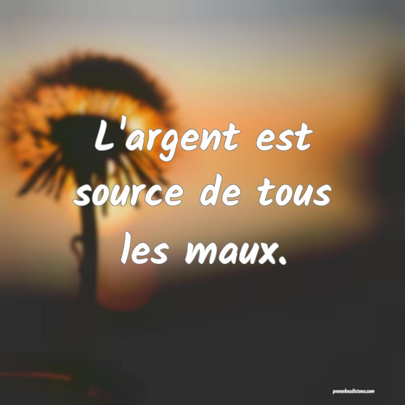 L'argent est source de tous les maux.