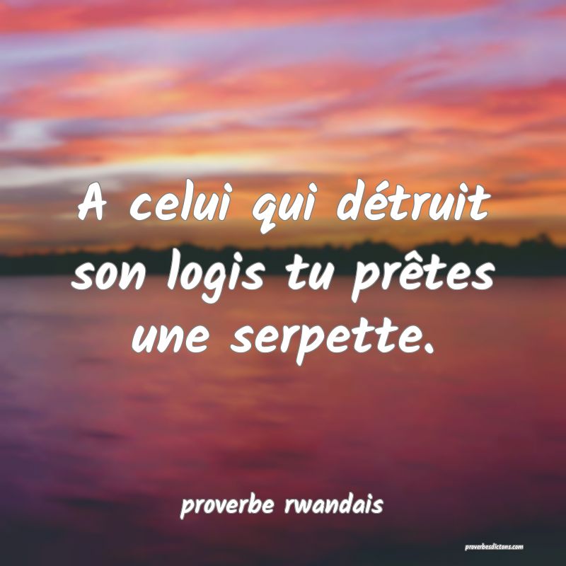 A celui qui détruit son logis tu prêtes une serpette.
