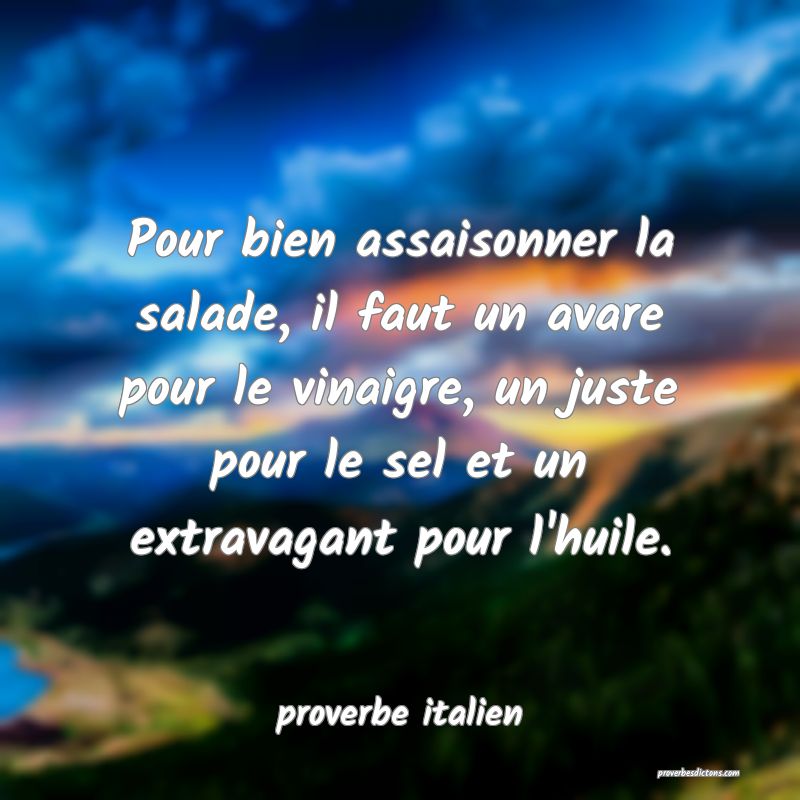  Pour bien assaisonner la salade, il faut un avare pour le vinaigre, un juste pour le sel et un extravagant pour l'huile.