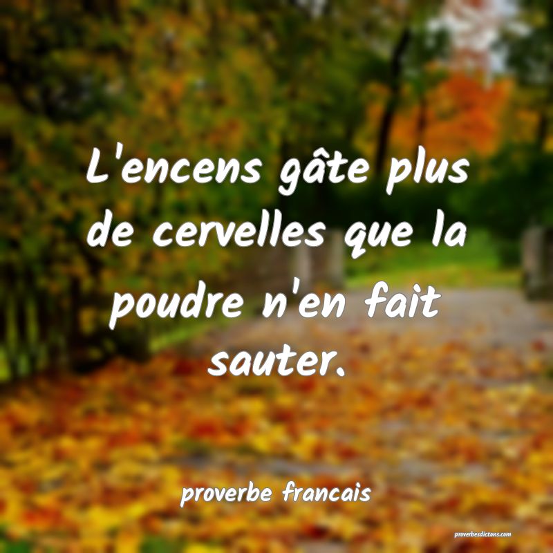 L'encens gâte plus de cervelles que la poudre n'en fait sauter.