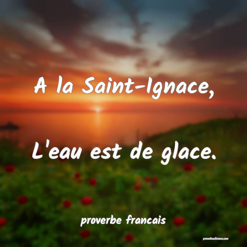 A la Saint-Ignace, 
L'eau est de glace.
