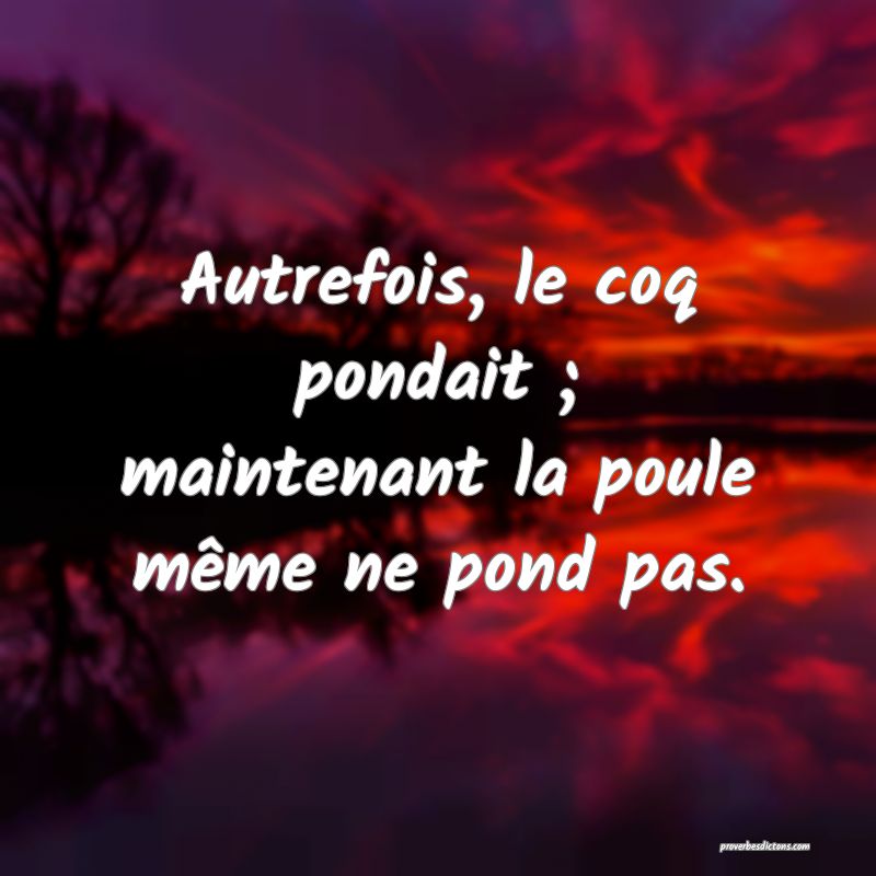 Autrefois, le coq pondait ; maintenant la poule même ne pond pas.