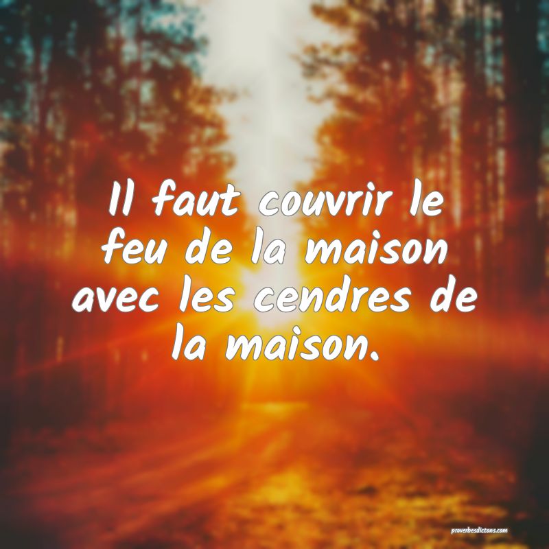 Il faut couvrir le feu de la maison avec les cendres de la maison.