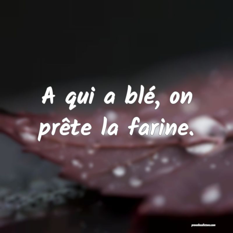 A qui a blé, on prête la farine.
