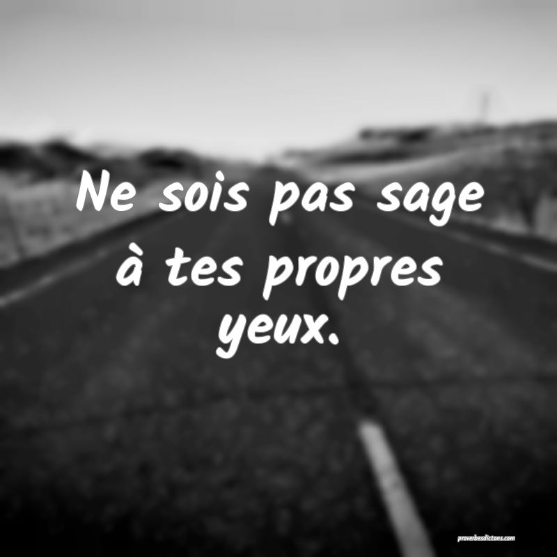 Ne sois pas sage à tes propres yeux.