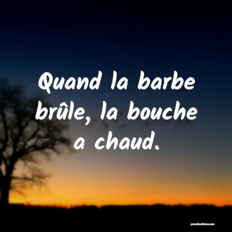 Quand la barbe brûle, la bouche a chaud.
