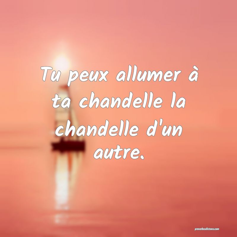 Tu peux allumer à ta chandelle la chandelle d'un autre.