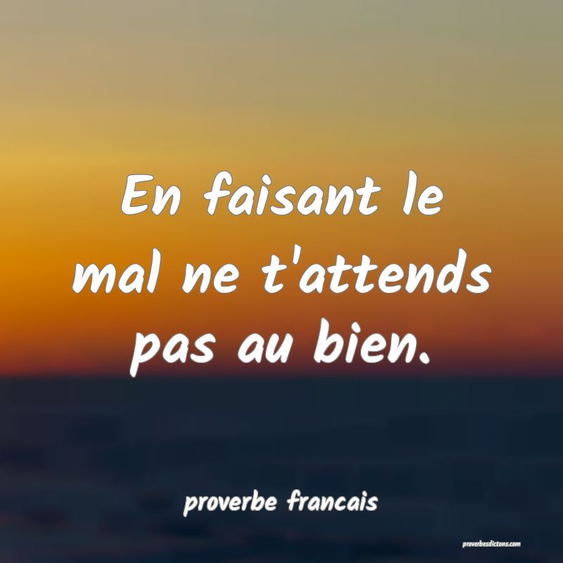 En faisant le mal ne t'attends pas au bien.