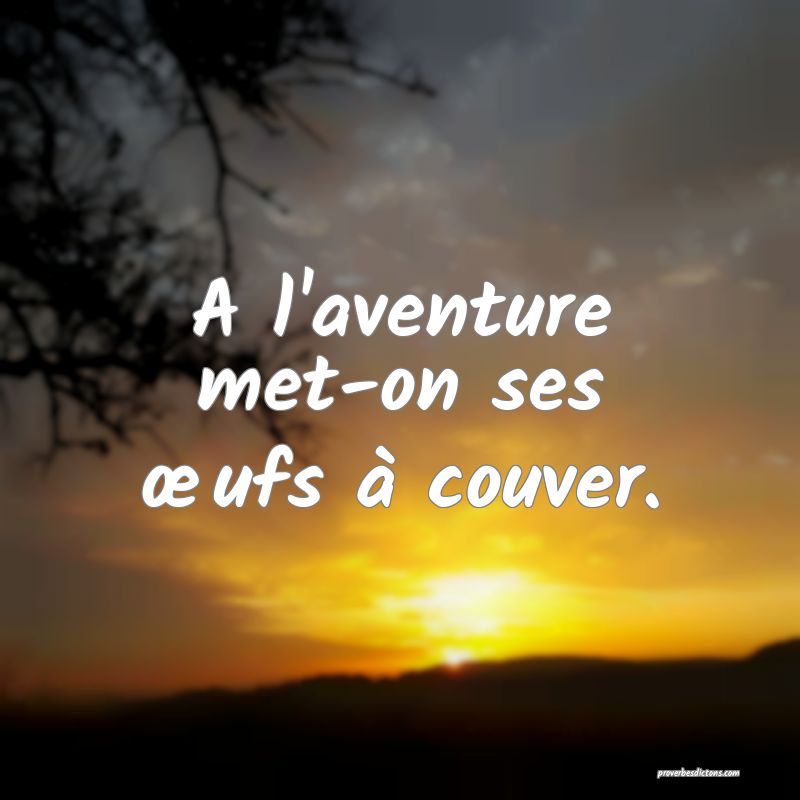A l'aventure met-on ses œufs à couver.