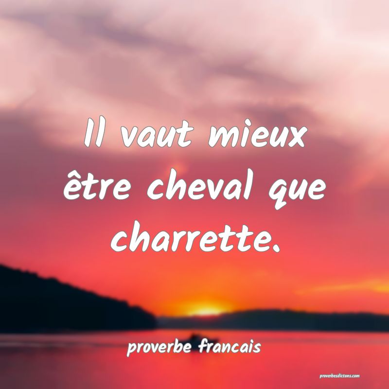 Il vaut mieux être cheval que charrette.
