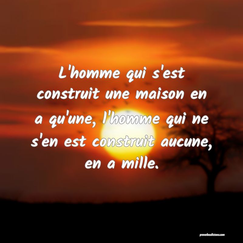 L'homme qui s'est construit une maison en a qu'une, l'homme qui ne s'en est construit aucune, en a mille.