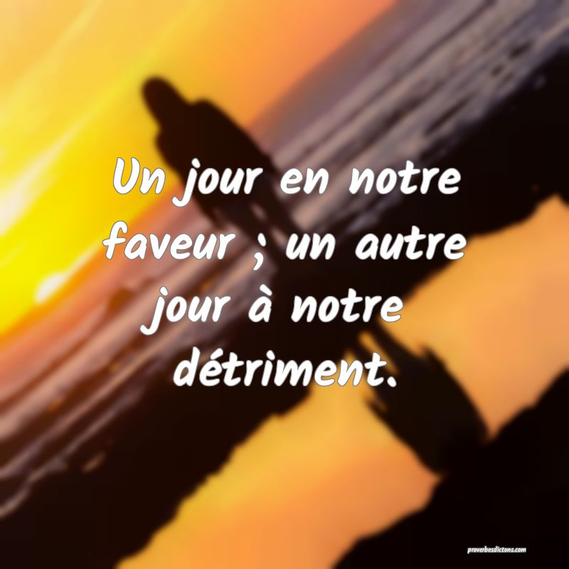 Un jour en notre faveur ; un autre jour à notre détriment.