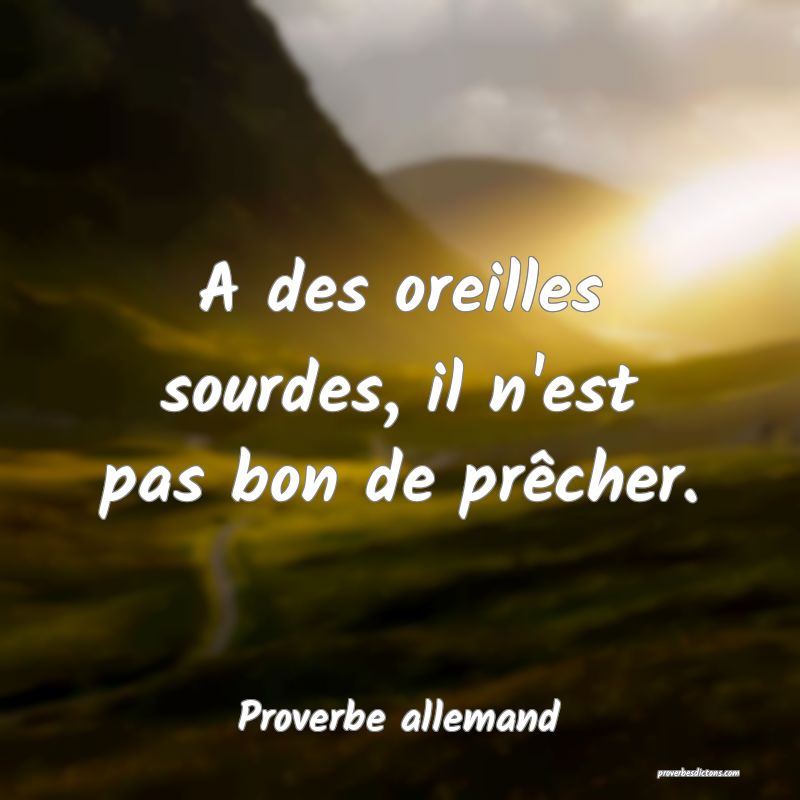 A des oreilles sourdes, il n'est pas bon de prêcher.