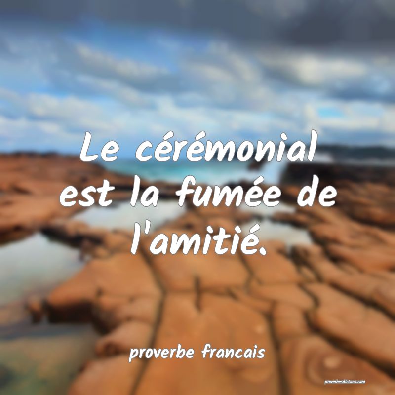 Le cérémonial est la fumée de l'amitié.