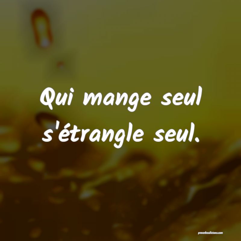 Qui mange seul s'étrangle seul.