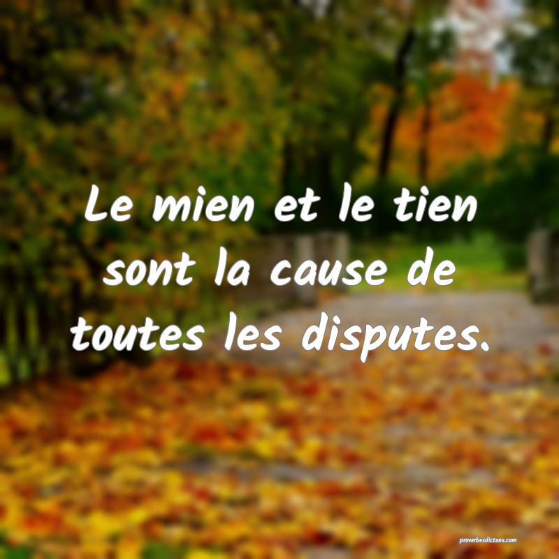 Le mien et le tien sont la cause de toutes les disputes.