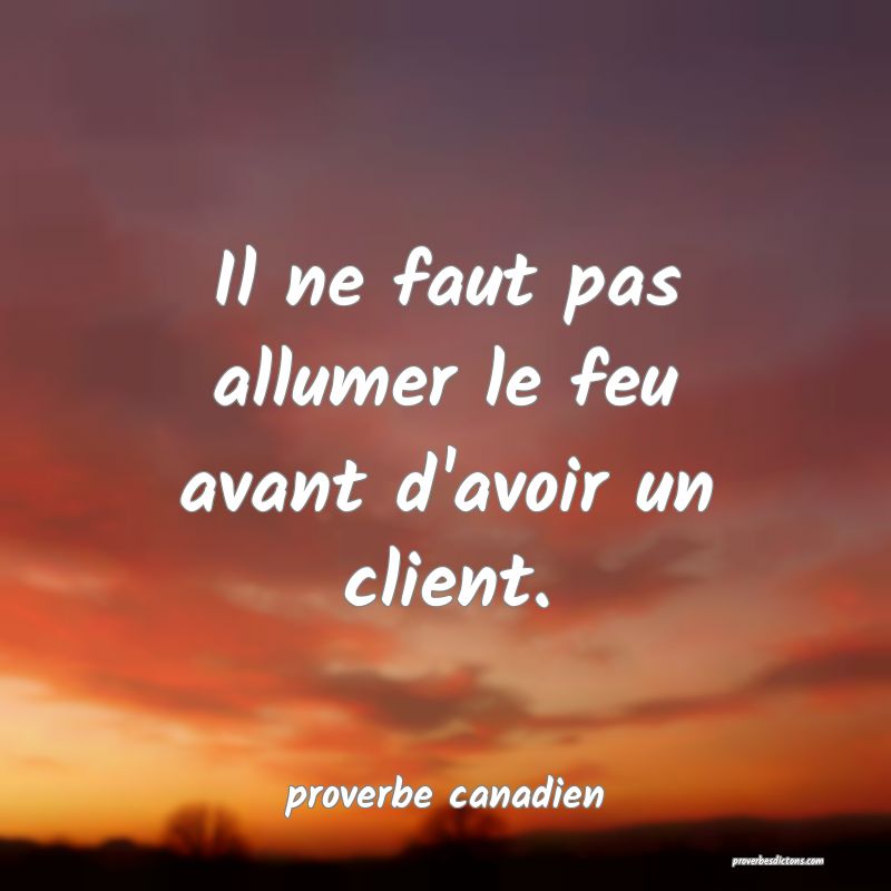 Il ne faut pas allumer le feu avant d'avoir un client.