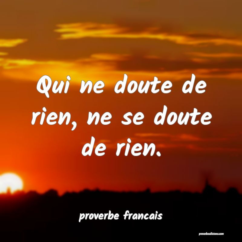Qui ne doute de rien, ne se doute de rien.