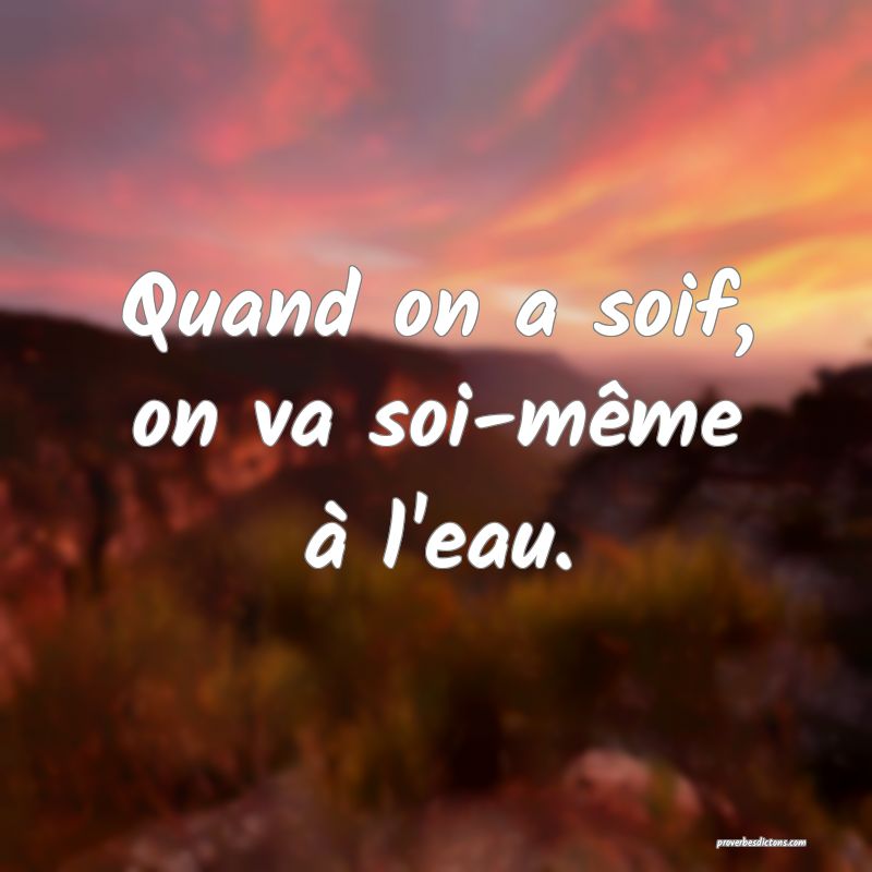 Quand on a soif, on va soi-même à l'eau.