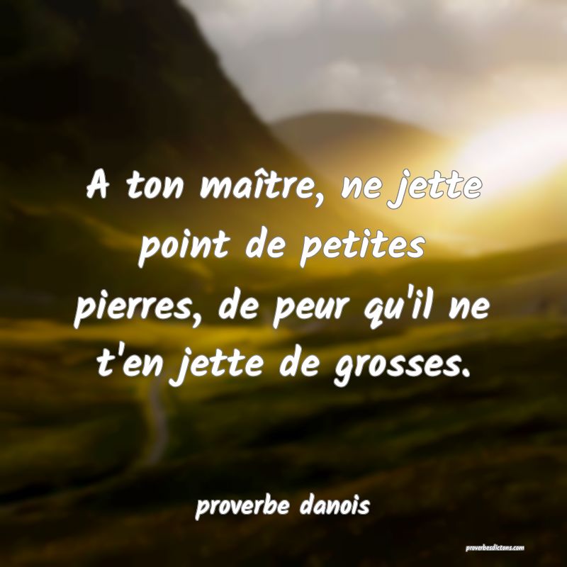 A ton maître, ne jette point de petites pierres, de peur qu'il ne t'en jette de grosses.