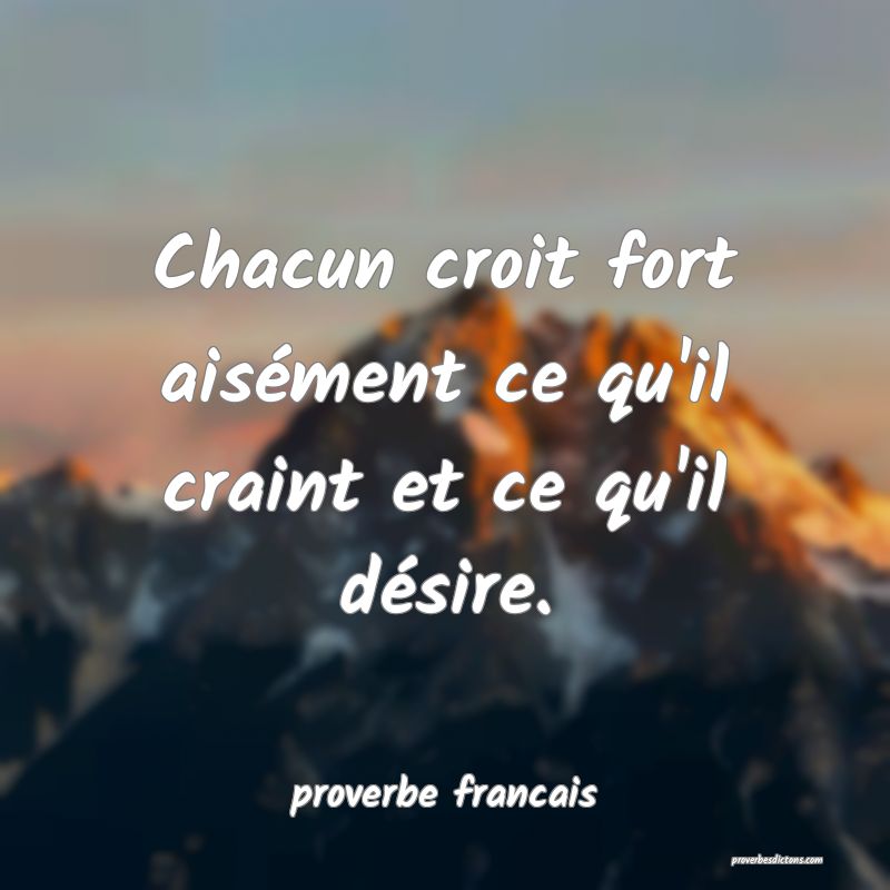 Chacun croit fort aisément ce qu'il craint et ce qu'il désire.