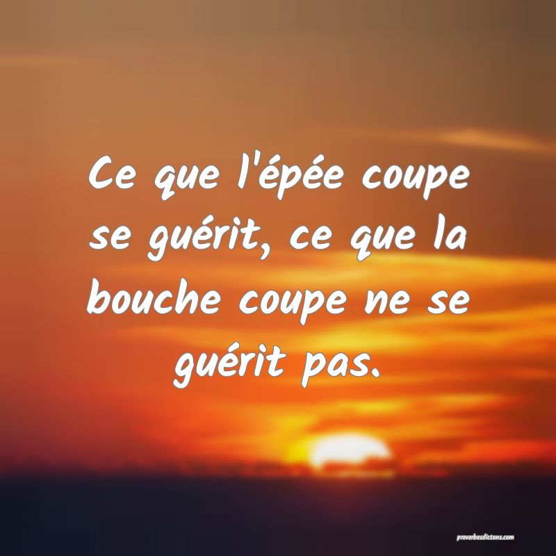 Ce que l'épée coupe se guérit, ce que la bouche coupe ne se guérit pas.