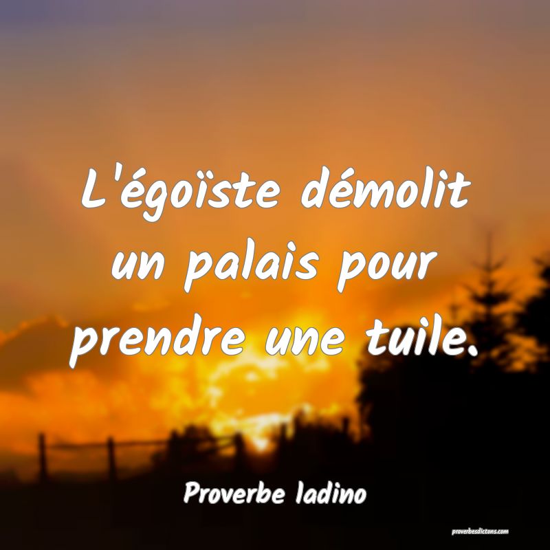 L'égoïste démolit un palais pour prendre une tuile.