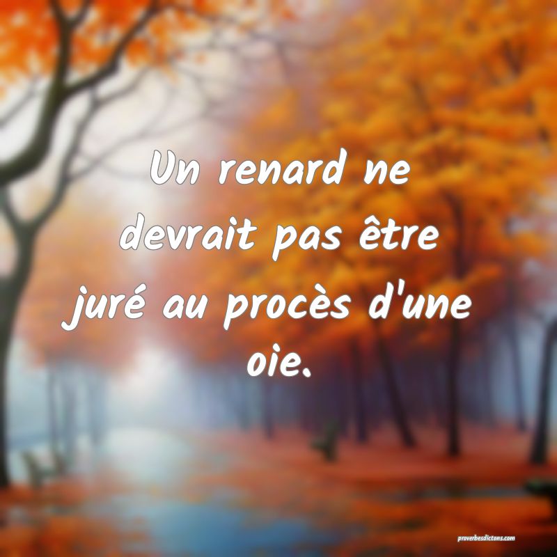 Un renard ne devrait pas être juré au procès d'une oie.