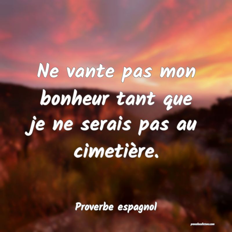 Ne vante pas mon bonheur tant que je ne serais pas au cimetière.